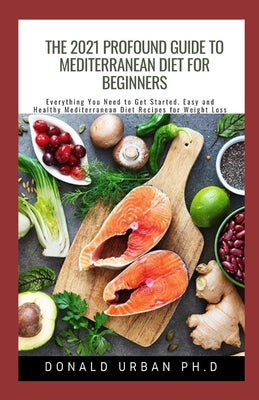 The 2021 Profound Guide To Mediterranean Diet for Beginners: Everything You Need to Get Started. Easy and Healthy Mediterranean Diet Recipes for Weigh