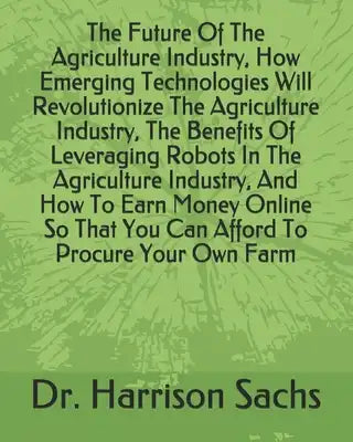 The Future Of The Agriculture Industry, How Emerging Technologies Will Revolutionize The Agriculture Industry, The Benefits Of Leveraging Robots In Th