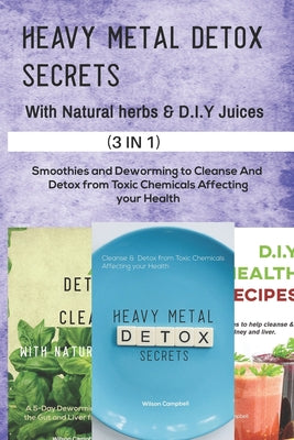 Heavy Metal Detox Secrets with D.I.Y Juice Recipes and Natural Herbs: Smoothies and Deworming to Cleanse And Detox from Toxic Chemicals Affecting your