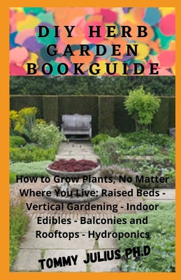 Diy Herb Garden BookGuide: How to Grow Plants, No Matter Where You Live: Raised Beds - Vertical Gardening - Indoor Edibles - Balconies and Roofto