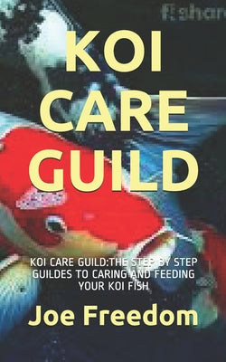 Koi Care Guild: Koi Care Guild: The Step by Step Guildes to Caring and Feeding Your Koi Fish