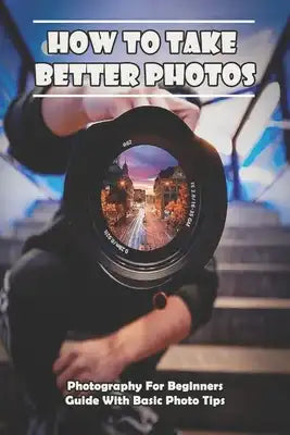 How To Take Better Photos_ Photography For Beginners Guide With Basic Photo Tips: Photography Exposure