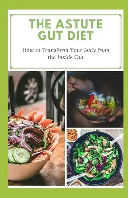 The Astute Gut Diet: How to Transform Your Body from the Inside Out