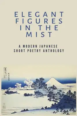 Elegant Figures in the Mist: A Modern Japanese Short Poetry Anthology: Capturing the essence of a fleeting moment