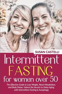 Intermittent Fasting for Women Over 50: The Effective Guide to Lose Weight, Reset Metabolism, and Body Detox. Unlock the Secrets to Delay Aging with I