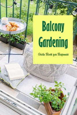 Balcony Gardening: Guide Book for Beginners: The Balcony Gardener