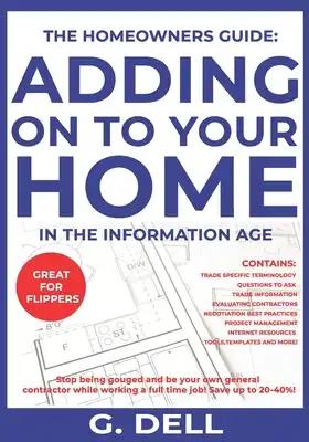 The Homeowners Guide: ADDING ON TO YOUR HOME IN THE INFORMATION AGE: Be your own general contractor while working a full time job.