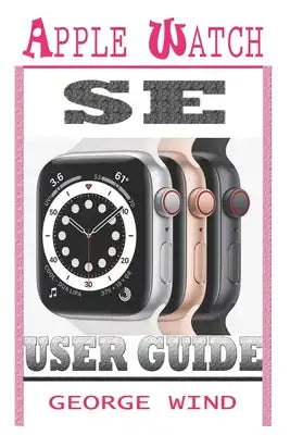 Apple Watch Se User Guide: A Step By Step Instruction Manual For Beginners And Seniors To Setup and Master The Apple Watch SE And WatchOS 7 with
