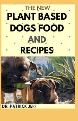 The New Plant Based Dogs Food and Recipes: Healthy Way To Feed Your Dog for Strong & Longevity (Vegan Dog Lifestyle) Including Easy And Delicious Home