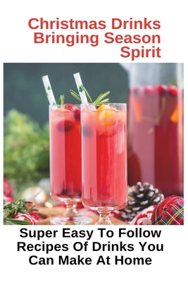 Christmas Drinks Bringing Season Spirit: Super Easy To Follow Recipes Of Drinks You Can Make At Home: Holiday Drink Recipes