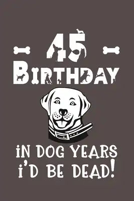 45 Birthday - In Dog Years I'd Be Dead!: Best Unique Funny Cool Humor Birthday Gifts For 45 Years Old Dog Lovers - 45th Birthday Gift for Men / Women