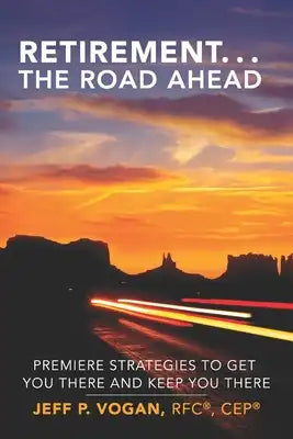 Retirement...The Road Ahead: Premiere Strategies to Get You There and Keep You There