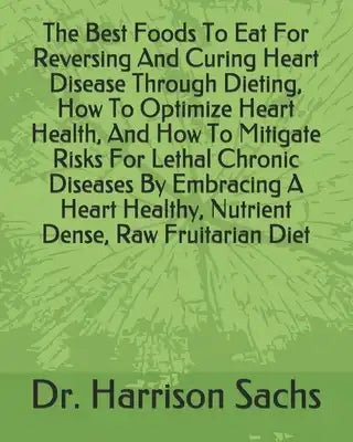 The Best Foods To Eat For Reversing And Curing Heart Disease Through Dieting, How To Optimize Heart Health, And How To Mitigate Risks For Lethal Chron