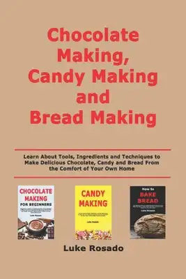 Chocolate Making, Candy Making and Bread Making: Learn About Tools, Ingredients and Techniques to Make Delicious Chocolate, Candy and Bread From the C