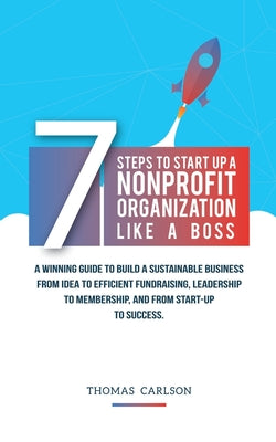 7 Steps to Start Up a Nonprofit Organization Like a Boss: A Winning Guide to Build a Sustainable Business from Idea to Efficient Fundraising, Leadersh