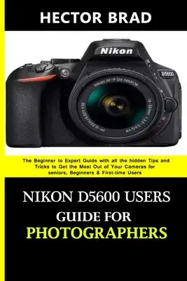 Nikon D5600 Users Guide for Photographers: The Beginner to Expert Guide with all the hidden Tips and Tricks to Get the Most Out of Your Cameras for se