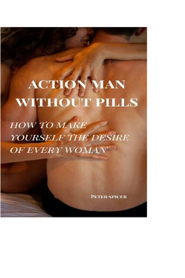 Action Man Without Pills: How to Make Yourself the Desire of Every Woman