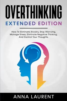 OVERTHINKING Extended Edition: How To Eliminate Anxiety, Stop Worrying, Manage Stress, Eliminate Negative Thinking, And Control Your Thoughts.