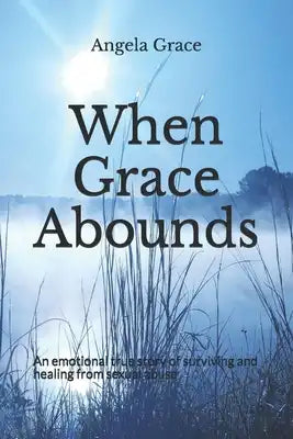 When Grace Abounds: An emotional account of surviving and healing from sexual abuse