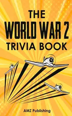 The World War 2 Trivia Book: Interesting Stories and Random Facts From the Deadliest War in the American and World History: Trivia Books for Adults