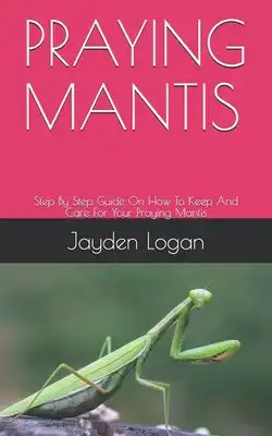 Praying Mantis: Step By Step Guide On How To Keep And Care For Your Praying Mantis
