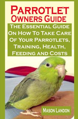 Parrotlet Owners Guide: Parrotlet Owners Guide: The Essential Guide On How To Take Care Of Your Parrotlets, Training, Health, Feeding and Cost