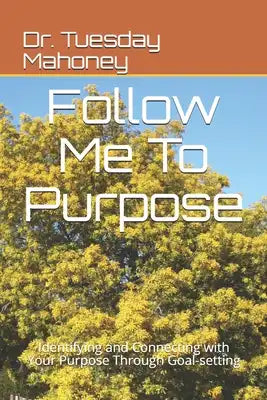 Follow Me To Purpose: Identifying and Connecting with Your Purpose Through Goal-setting