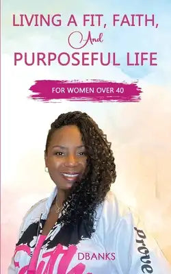 Living A Fit Faith And Purposeful Life: For Women Over 40