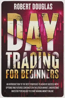 Day Trading for Beginners: An Introduction To The Best Strategies To Achieve Success With Options And Futures Contracts In The Stock Market. Unde