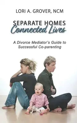 Separate Homes, Connected Lives: A Divorce Mediator's Guide to Successful Co-Parenting