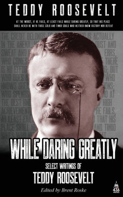 While Daring Greatly: Select writings by Teddy Roosevelt (Annotated)