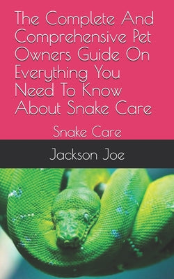 The Complete And Comprehensive Pet Owners Guide On Everything You Need To Know About Snake Care: Snake Care