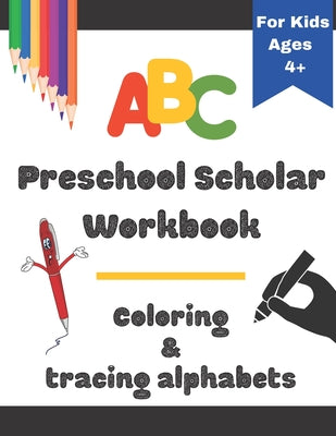 ABC Preschool Scholar Workbook Coloring & tracing alphabets for kids ages 4+: My First Learn to Write Workbook, Practice for Kids with Pen Control, Li