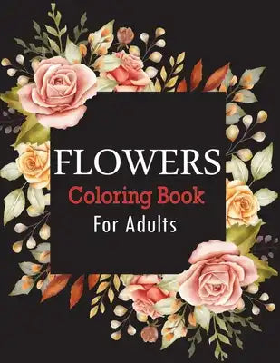 Flowers Coloring Book for Adults: An Adult Coloring Book Featuring Beautiful Flower Designs for Stress Relief and Relaxation