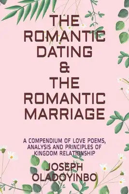 The Romantic Dating & the Romantic Marriage: A Compendium of Love Poems, Analysis and Principles of Kingdom Relationship
