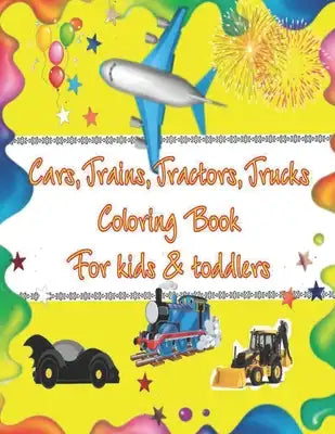 Cars, Trains, Tractors, Trucks coloring book for kids and toddlers: A First Book of Trucks for Toddler Boys, Fire Engine, Trucks, Planes and Cars Colo