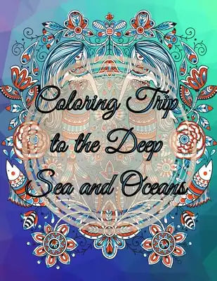 Coloring Trip to the Deep Sea and Oceans: An adult coloring book about ocean sea underwater