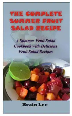 The Complete Summer Fruit Salad Recipe: A Summer Fruit Salad Cookbook with Delicious Fruit Salad Recipes