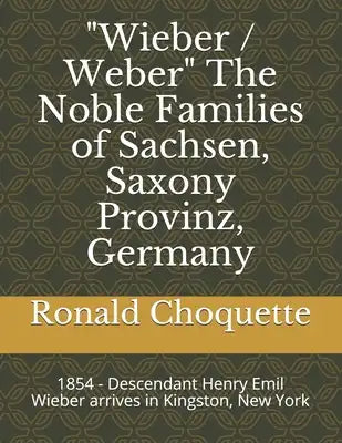 "Wieber / Weber" The Noble Families of Sachsen, Saxony Provinz, Germany: 1854 - Descendant Henry Emil Wieber arrives in Kingston, New York