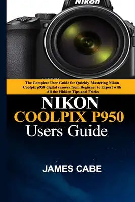 Nikon Coolpix P950 Users Guide: The Complete User Guide for Quickly Mastering Nikon Coolpix p950 digital camera from Beginner to Expert with All the H
