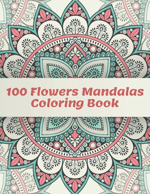 100 Flowers Mandalas Coloring Book: 100 Unique Floral Mandalas - A Flowers Mandalas Coloring Book, Fun, Easy, and Relaxing Mandalas