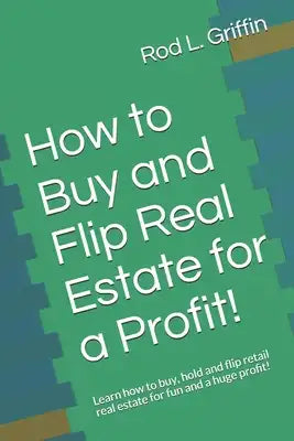 How to Buy and Flip Real Estate for a Profit!: Learn how to buy, hold and flip retail real estate for fun and a huge profit!