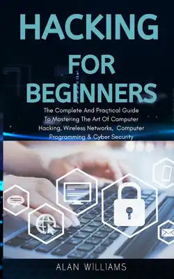 Hacking For Beginners: The complete and practical guide to mastering the art of computer hacking, wireless networks, computer programming and