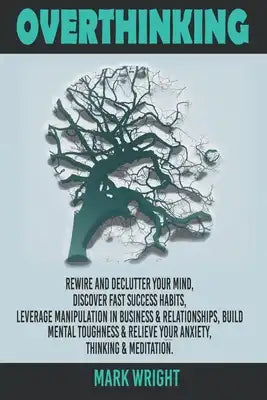 Overthinking: Rewire and Declutter Your Mind, Discover Fast Success Habits, Leverage Manipulation in Business & Relationships, Build