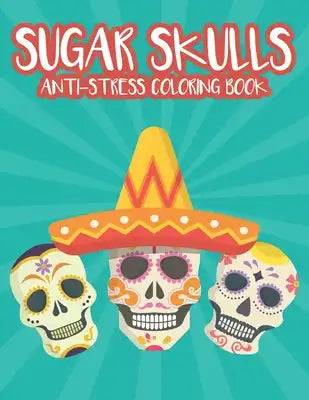 Sugar Skulls Anti-Stress Coloring Book: Relaxing Coloring Sheets With Sugar Skull Patterns And Designs, Intricate Patterns And Illustrations To Color