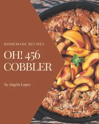 Oh! 456 Homemade Cobbler Recipes: The Highest Rated Homemade Cobbler Cookbook You Should Read