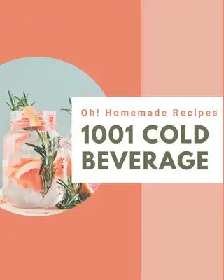 Oh! 1001 Homemade Cold Beverage Recipes: Homemade Cold Beverage Cookbook - All The Best Recipes You Need are Here!