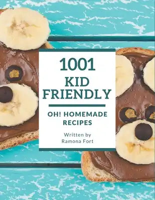 Oh! 1001 Homemade Kid Friendly Recipes: Make Cooking at Home Easier with Homemade Kid Friendly Cookbook!