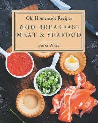 Oh! 600 Homemade Breakfast Meat & Seafood Recipes: Unlocking Appetizing Recipes in The Best Homemade Breakfast Meat & Seafood Cookbook!
