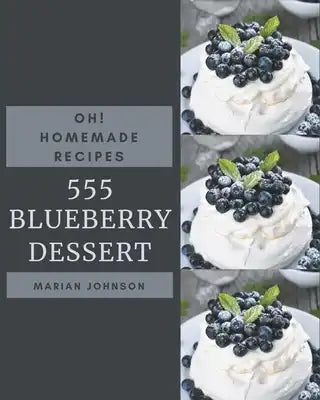 Oh! 555 Homemade Blueberry Dessert Recipes: Best Homemade Blueberry Dessert Cookbook for Dummies
